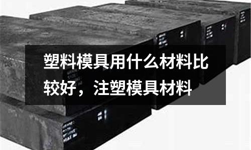 塑料模具用什么材料比較好，注塑模具材料