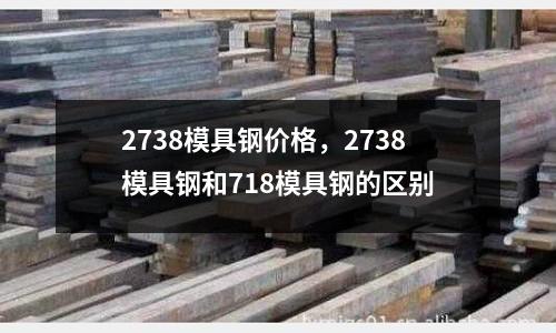 2738模具鋼價格，2738模具鋼和718模具鋼的區別