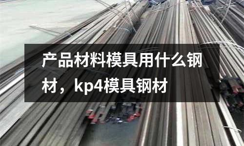 產品材料模具用什么鋼材，kp4模具鋼材