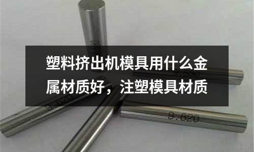 塑料擠出機模具用什么金屬材質好,注塑模具材質