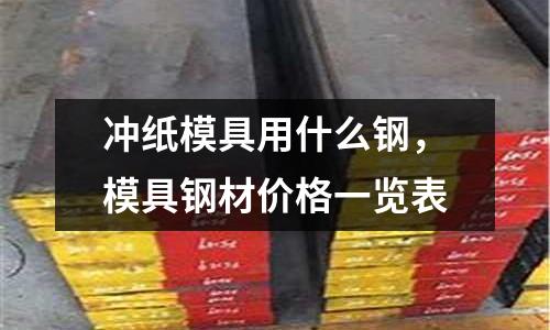 沖紙模具用什么鋼,模具鋼材價格一覽表