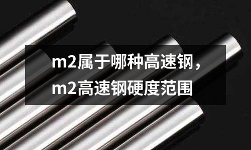 m2屬于哪種高速鋼,m2高速鋼硬度范圍
