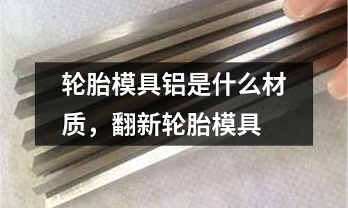 輪胎模具鋁是什么材質(zhì)，翻新輪胎模具