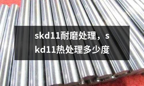 skd11耐磨處理，skd11熱處理多少度