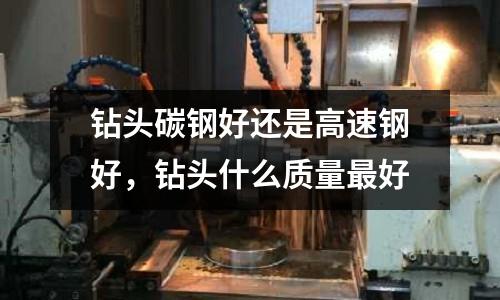 鉆頭碳鋼好還是高速鋼好,鉆頭什么質量最好