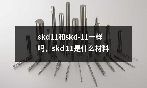 skd11和skd-11一樣嗎,skd 11是什么材料