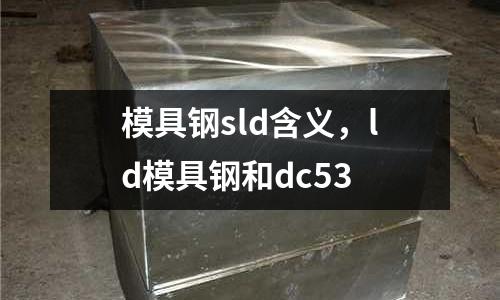 模具鋼sld含義,ld模具鋼和dc53