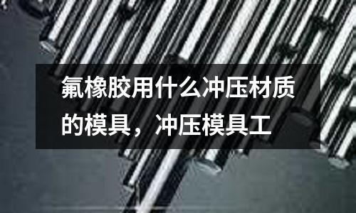 氟橡膠用什么沖壓材質的模具,沖壓模具工