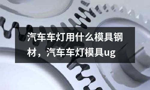 汽車車燈用什么模具鋼材，汽車車燈模具ug