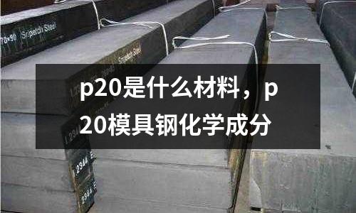 p20是什么材料,p20模具鋼化學成分