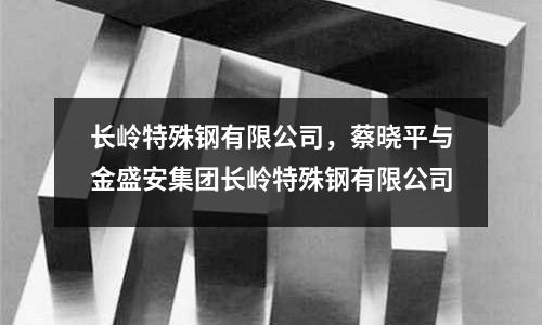 長嶺特殊鋼有限公司，蔡曉平與金盛安集團(tuán)長嶺特殊鋼有限公司