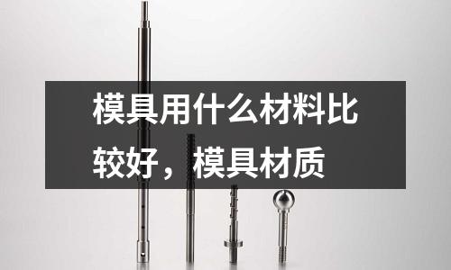 模具用什么材料比較好,模具材質(zhì)