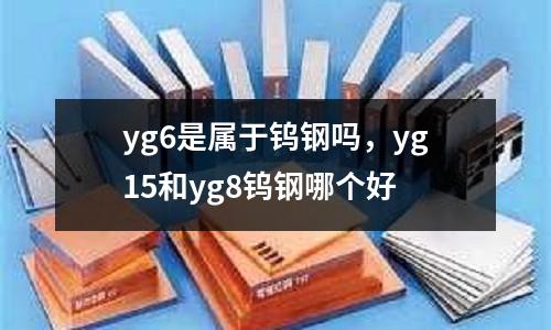 yg6是屬于鎢鋼嗎,yg15和yg8鎢鋼哪個好