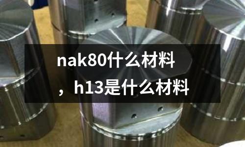 nak80什么材料,h13是什么材料