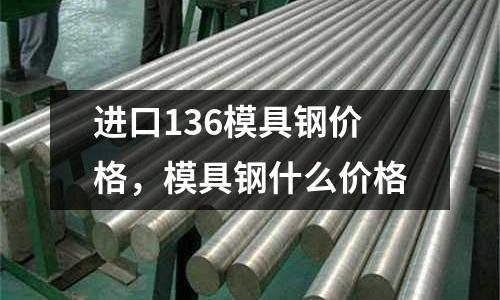 進口136模具鋼價格，模具鋼什么價格