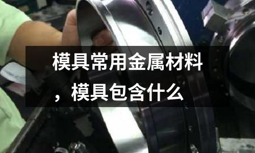 模具常用金屬材料,模具包含什么