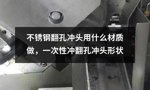 不銹鋼翻孔沖頭用什么材質做，一次性沖翻孔沖頭形狀