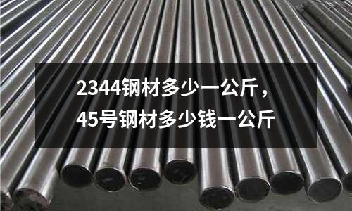 2344鋼材多少一公斤，45號鋼材多少錢一公斤