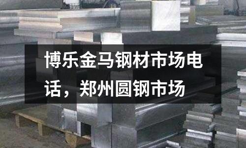 博樂金馬鋼材市場(chǎng)電話，鄭州圓鋼市場(chǎng)