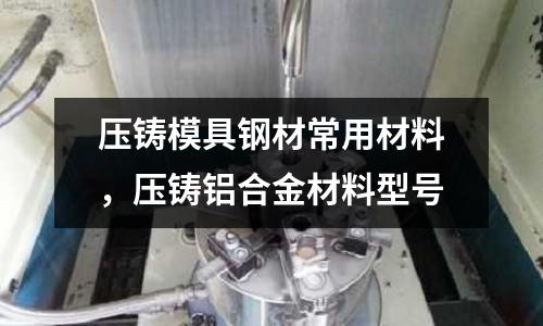 壓鑄模具鋼材常用材料，壓鑄鋁合金材料型號