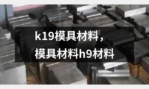 k19模具材料，模具材料h9材料