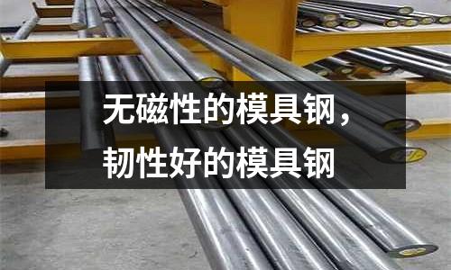 無磁性的模具鋼，韌性好的模具鋼