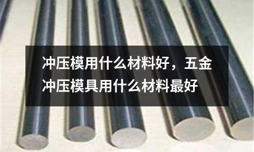 沖壓模用什么材料好,五金沖壓模具用什么材料最好