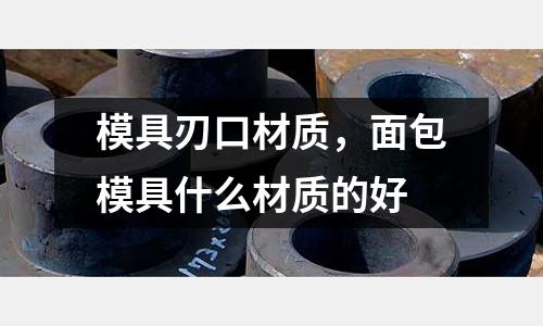 模具刃口材質(zhì)，面包模具什么材質(zhì)的好