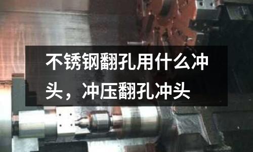 不銹鋼翻孔用什么沖頭,沖壓翻孔沖頭