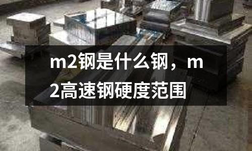 m2鋼是什么鋼，m2高速鋼硬度范圍