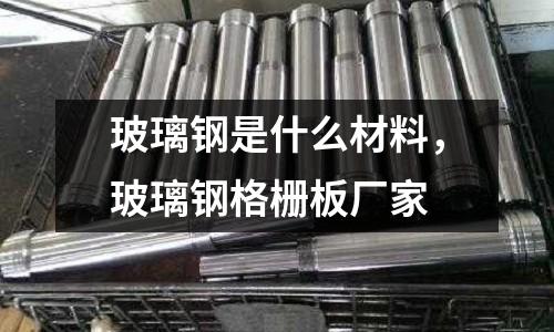 玻璃鋼是什么材料,玻璃鋼格柵板廠家