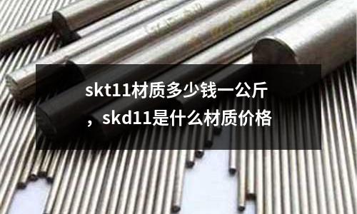 skt11材質多少錢一公斤，skd11是什么材質價格