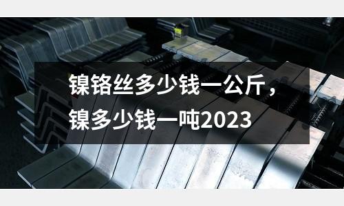 鎳鉻絲多少錢一公斤,鎳多少錢一噸2023