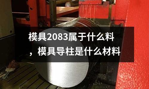 模具2083屬于什么料，模具導柱是什么材料