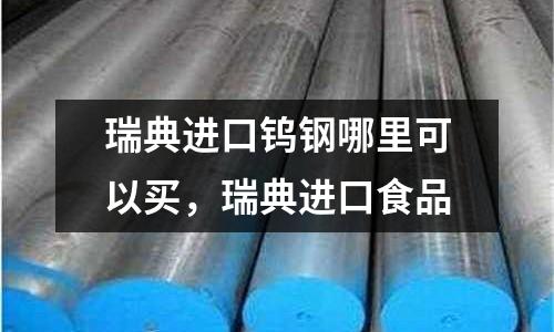 瑞典進口鎢鋼哪里可以買，瑞典進口食品