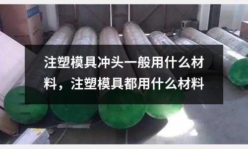 注塑模具沖頭一般用什么材料，注塑模具都用什么材料