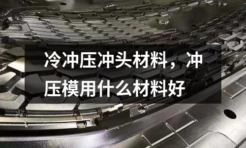 冷沖壓沖頭材料，沖壓模用什么材料好