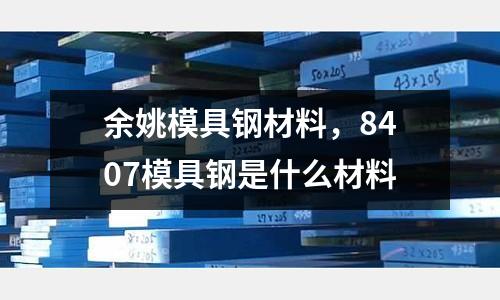 余姚模具鋼材料,8407模具鋼是什么材料