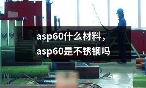 asp60什么材料，asp60是不銹鋼嗎