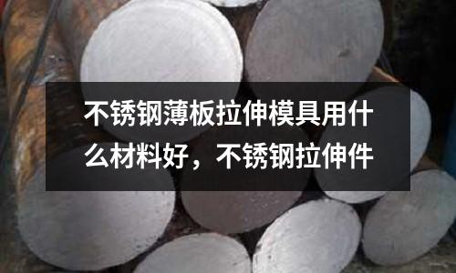 不銹鋼薄板拉伸模具用什么材料好,不銹鋼拉伸件