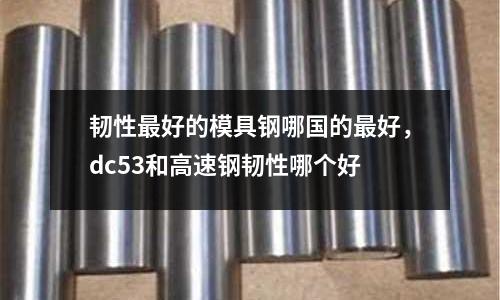 韌性最好的模具鋼哪國的最好,dc53和高速鋼韌性哪個好