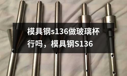 模具鋼s136做玻璃杯行嗎,模具鋼S136