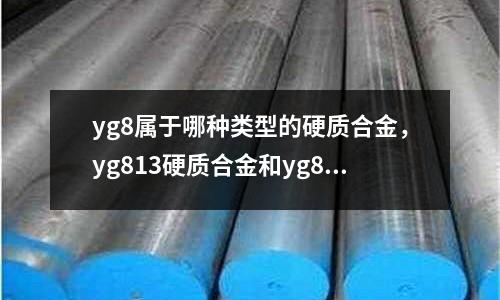 yg8屬于哪種類型的硬質(zhì)合金,yg813硬質(zhì)合金和yg8的區(qū)別