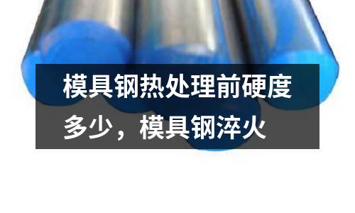 模具鋼熱處理前硬度多少，模具鋼淬火