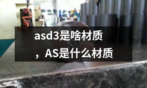 asd3是啥材質(zhì)，AS是什么材質(zhì)