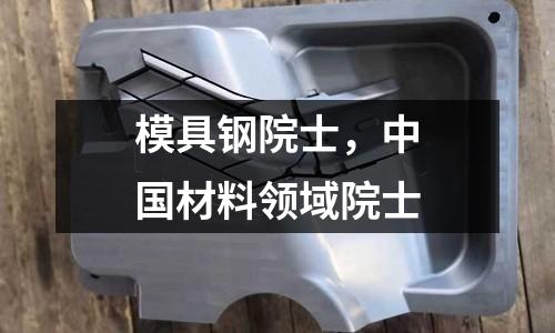 模具鋼院士，中國(guó)材料領(lǐng)域院士
