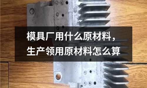 模具廠用什么原材料，生產領用原材料怎么算