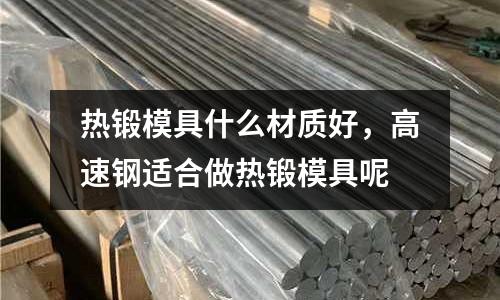 熱鍛模具什么材質(zhì)好,高速鋼適合做熱鍛模具呢