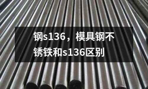 鋼s136,模具鋼不銹鐵和s136區別