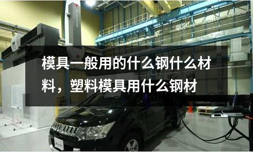 模具一般用的什么鋼什么材料,塑料模具用什么鋼材